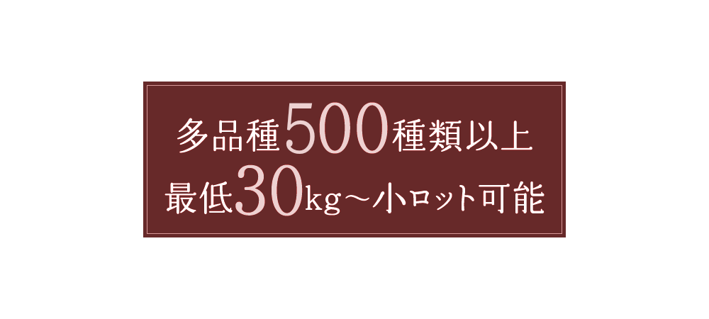 多品種500種類以上 最低30kg〜 小ロット可能